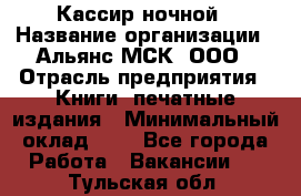 Кассир ночной › Название организации ­ Альянс-МСК, ООО › Отрасль предприятия ­ Книги, печатные издания › Минимальный оклад ­ 1 - Все города Работа » Вакансии   . Тульская обл.